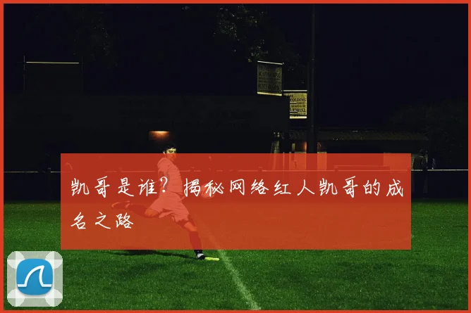 凯哥是谁?揭秘网络红人凯哥的成名之路