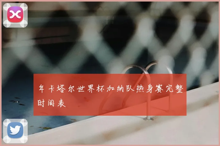 年卡塔尔世界杯加纳队热身赛完整时间表