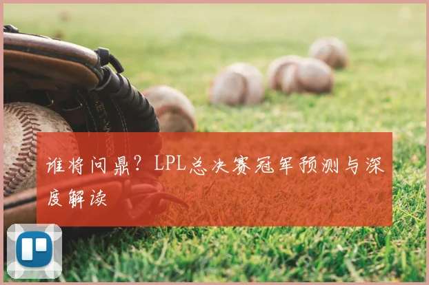 谁将问鼎?LPL总决赛冠军预测与深度解读