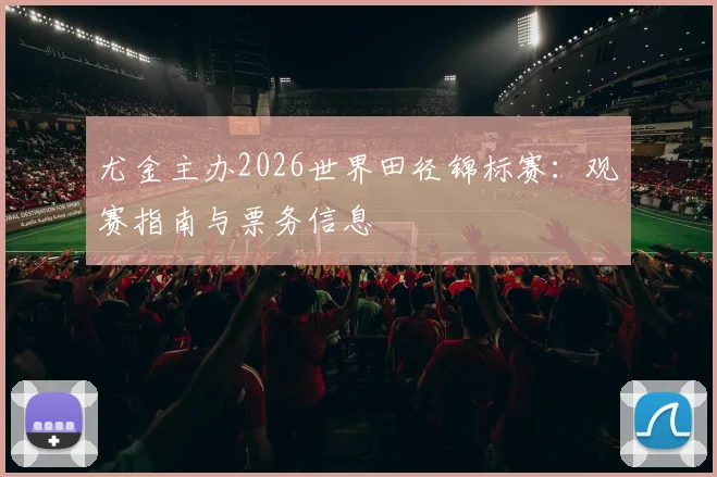 尤金主办2026世界田径锦标赛:观赛指南与票务信息