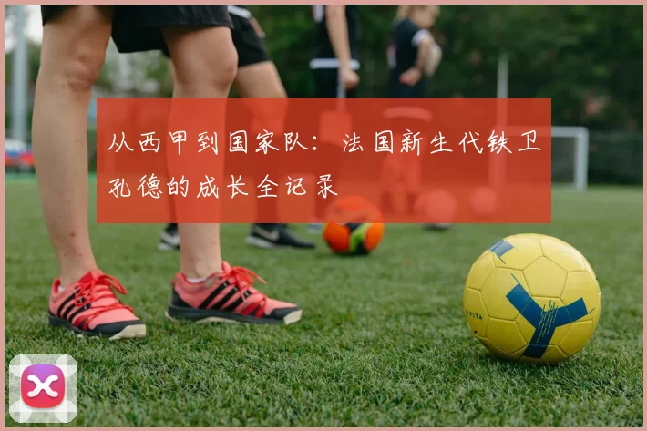 从西甲到国家队:法国新生代铁卫孔德的成长全记录