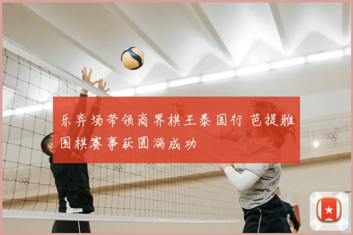 乐弈场带领商界棋王泰国行 芭提雅围棋赛事获圆满成功