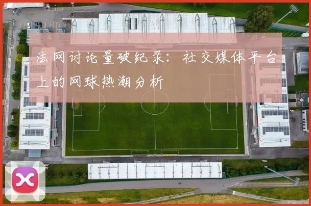 法网讨论量破纪录：社交媒体平台上的网球热潮分析