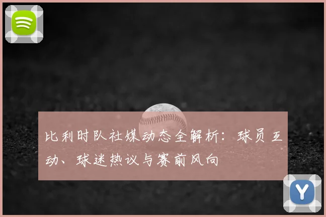 比利时队社媒动态全解析:球员互动、球迷热议与赛前风向