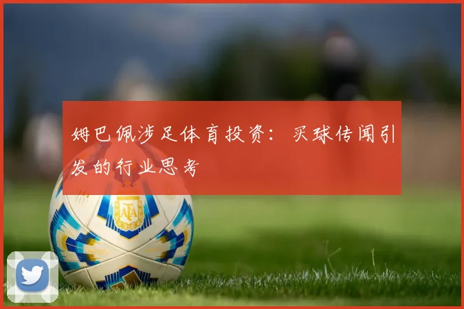 姆巴佩涉足体育投资:买球传闻引发的行业思考