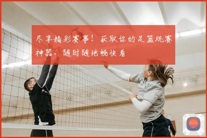 尽享精彩赛事！获取你的足篮观赛神器，随时随地畅快看
