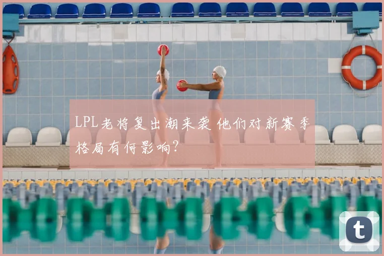 LPL老将复出潮来袭 他们对新赛季格局有何影响?