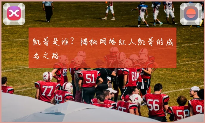 凯哥是谁?揭秘网络红人凯哥的成名之路