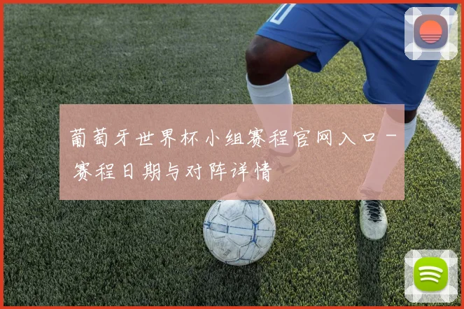 葡萄牙世界杯小组赛程官网入口 - 赛程日期与对阵详情