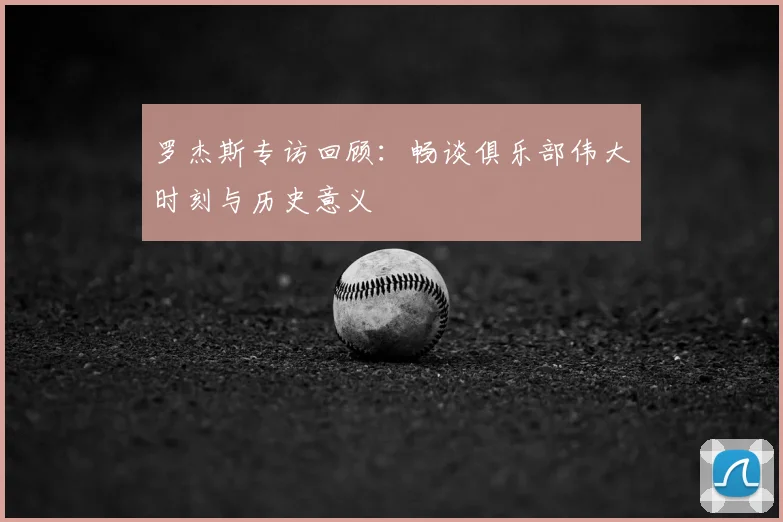 罗杰斯专访回顾:畅谈俱乐部伟大时刻与历史意义