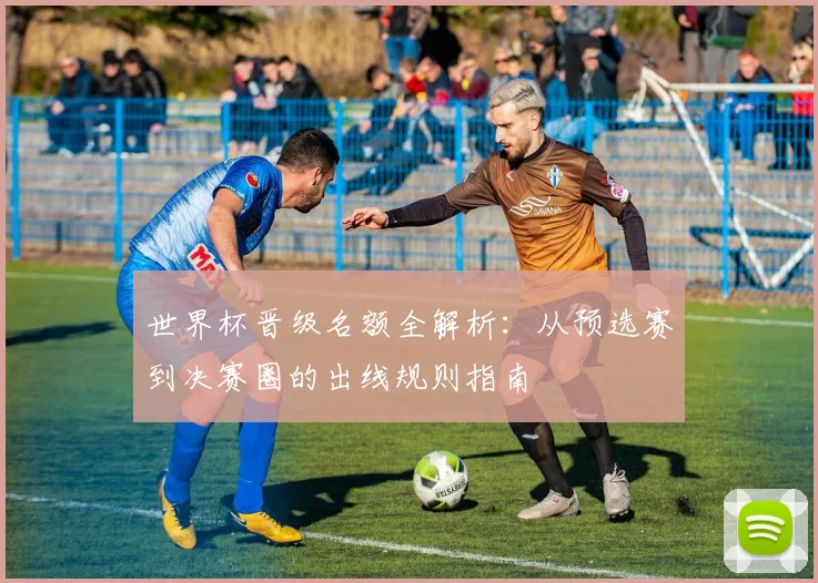 世界杯晋级名额全解析:从预选赛到决赛圈的出线规则指南