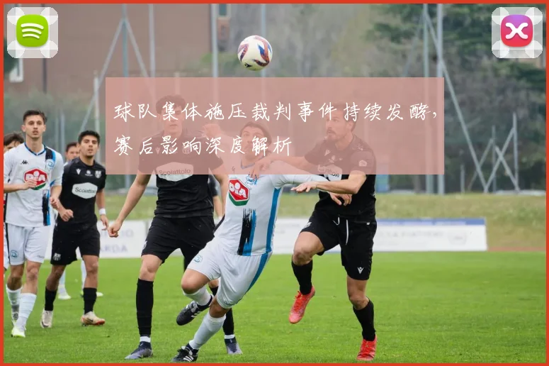 球队集体施压裁判事件持续发酵,赛后影响深度解析