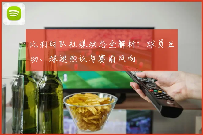 比利时队社媒动态全解析:球员互动、球迷热议与赛前风向