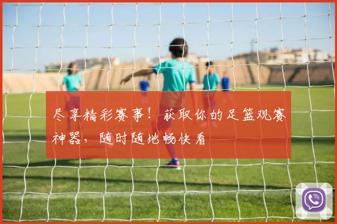 尽享精彩赛事！获取你的足篮观赛神器，随时随地畅快看