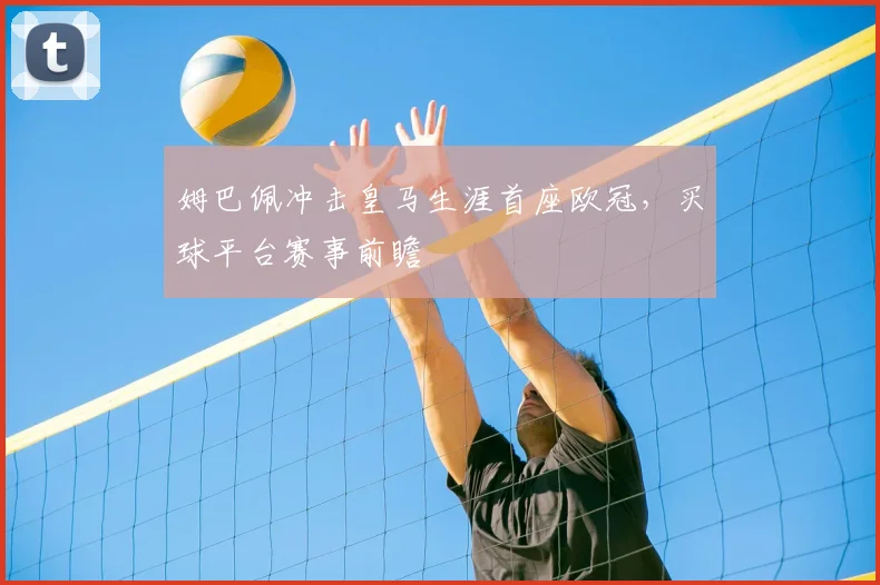 姆巴佩冲击皇马生涯首座欧冠,买球平台赛事前瞻