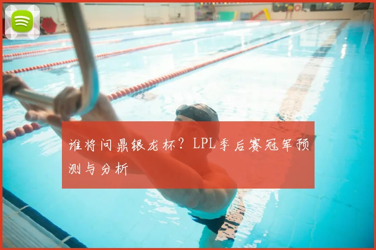 谁将问鼎银龙杯？LPL季后赛冠军预测与分析