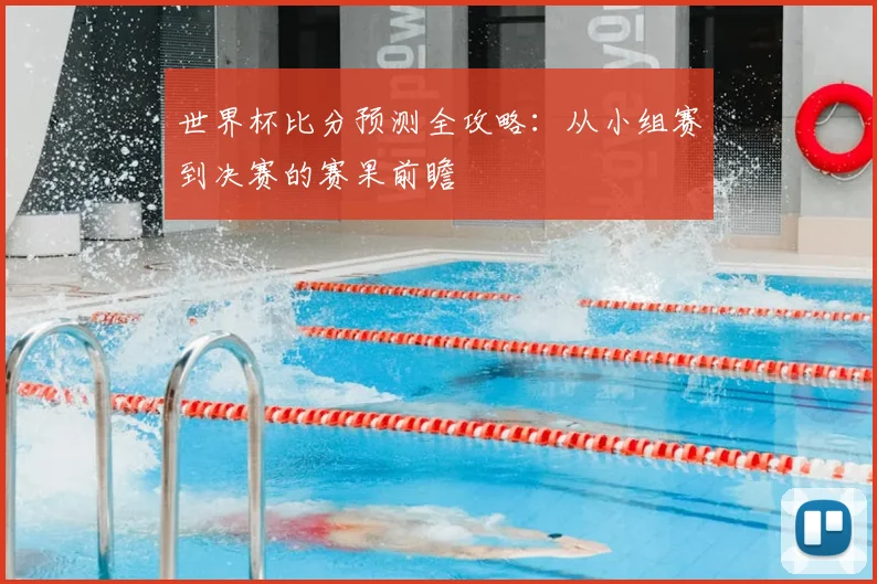 世界杯比分预测全攻略:从小组赛到决赛的赛果前瞻