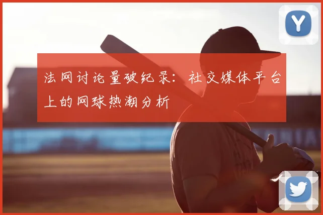 法网讨论量破纪录:社交媒体平台上的网球热潮分析