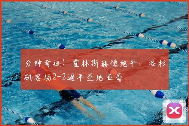 分钟奇迹！霍林斯赫德绝平，洛杉矶客场2-2逼平圣地亚哥