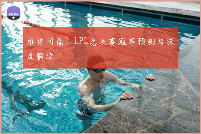 谁将问鼎?LPL总决赛冠军预测与深度解读