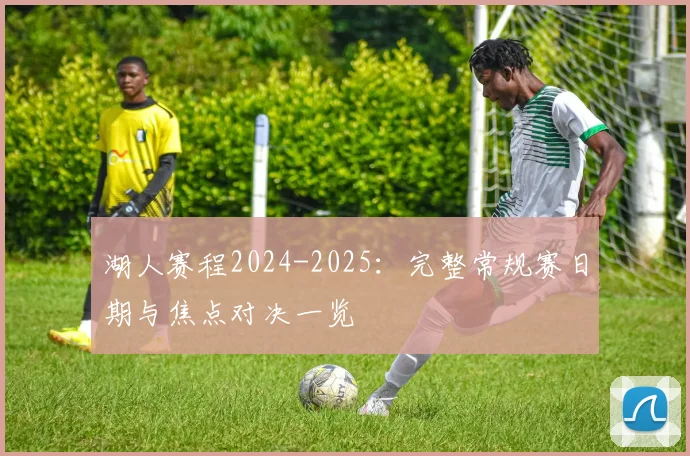 湖人赛程2024-2025:完整常规赛日期与焦点对决一览