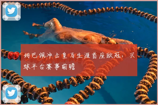 姆巴佩冲击皇马生涯首座欧冠，买球平台赛事前瞻