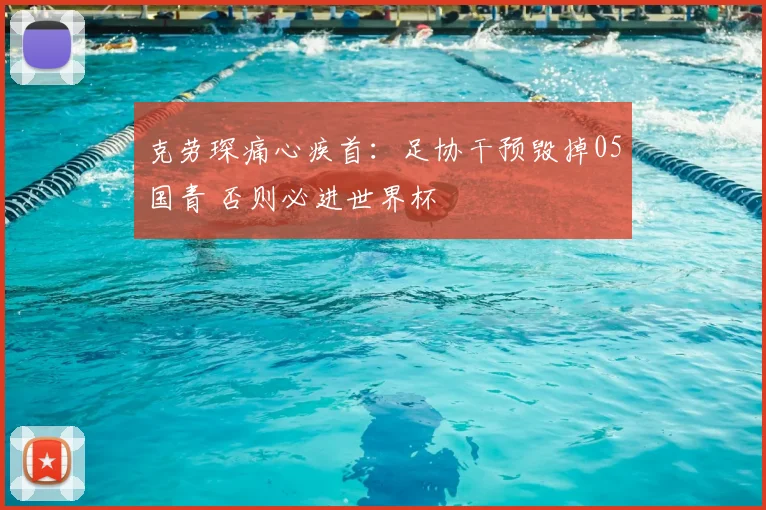 克劳琛痛心疾首:足协干预毁掉05国青 否则必进世界杯