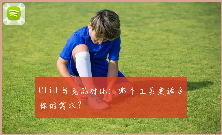 Clid 与竞品对比:哪个工具更适合你的需求?