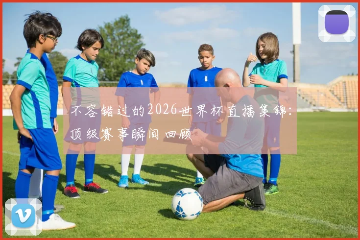 不容错过的2026世界杯直播集锦:顶级赛事瞬间回顾