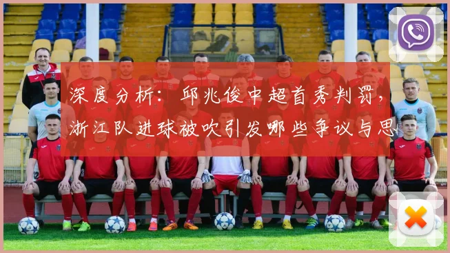 深度分析:邱兆俊中超首秀判罚,浙江队进球被吹引发哪些争议与思考?