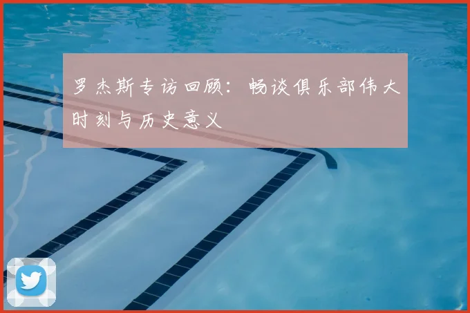 罗杰斯专访回顾:畅谈俱乐部伟大时刻与历史意义