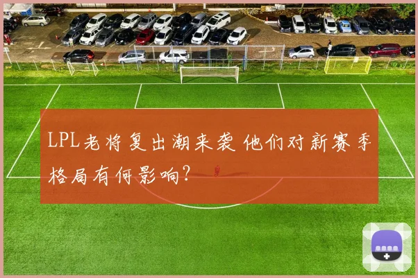 LPL老将复出潮来袭 他们对新赛季格局有何影响?