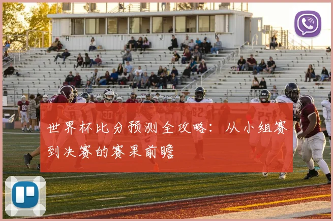 世界杯比分预测全攻略:从小组赛到决赛的赛果前瞻