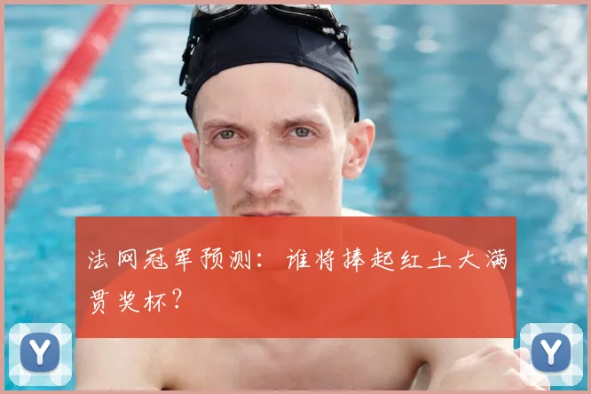 法网冠军预测：谁将捧起红土大满贯奖杯？