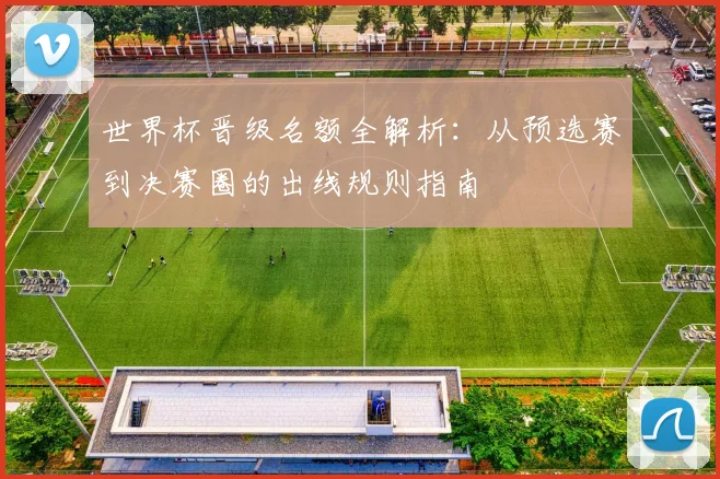 世界杯晋级名额全解析:从预选赛到决赛圈的出线规则指南